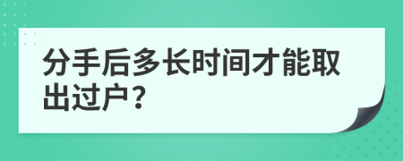 分手后多長(zhǎng)時(shí)間才能取出過(guò)戶(hù)？