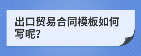 出口貿(mào)易合同模板如何寫呢？