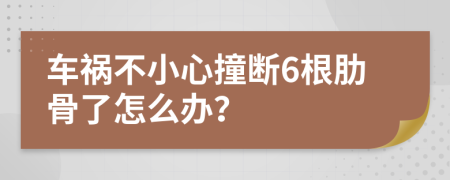 車禍不小心撞斷6根肋骨了怎么辦？