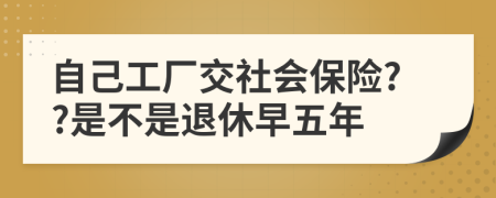 自己工廠交社會(huì)保險(xiǎn)??是不是退休早五年