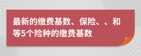 最新的繳費(fèi)基數(shù)、保險(xiǎn)、、和等5個(gè)險(xiǎn)種的繳費(fèi)基數(shù)