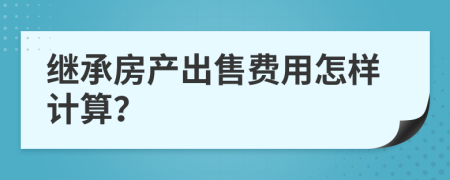 繼承房產(chǎn)出售費用怎樣計算？