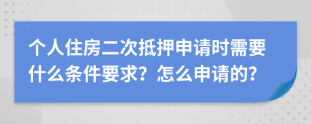 個人住房二次抵押申請時需要什么條件要求？怎么申請的？