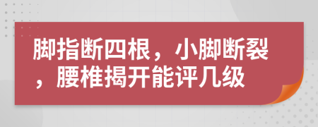 腳指斷四根，小腳斷裂，腰椎揭開能評(píng)幾級(jí)