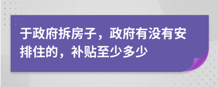 于政府拆房子，政府有沒有安排住的，補(bǔ)貼至少多少