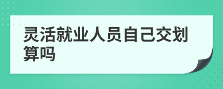 靈活就業(yè)人員自己交劃算嗎