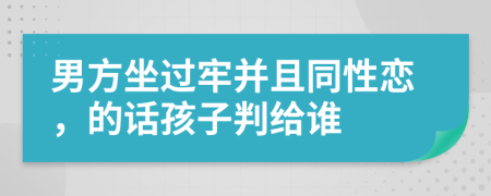 男方坐過牢并且同性戀，的話孩子判給誰