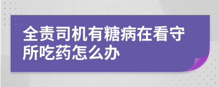 全責(zé)司機(jī)有糖病在看守所吃藥怎么辦