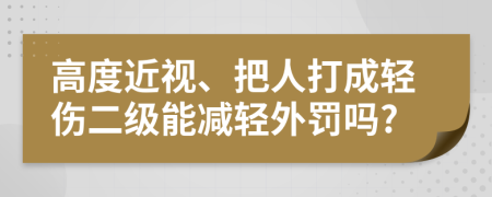 高度近視、把人打成輕傷二級(jí)能減輕外罰嗎?