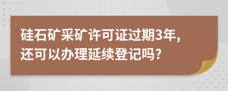 硅石礦采礦許可證過期3年,還可以辦理延續(xù)登記嗎?