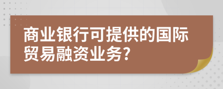 商業(yè)銀行可提供的國(guó)際貿(mào)易融資業(yè)務(wù)?