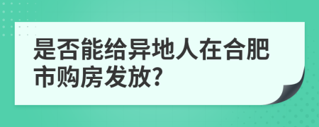 是否能給異地人在合肥市購(gòu)房發(fā)放?