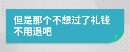 但是那個(gè)不想過(guò)了禮錢不用退吧