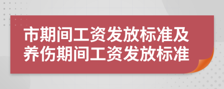 市期間工資發(fā)放標準及養(yǎng)傷期間工資發(fā)放標準
