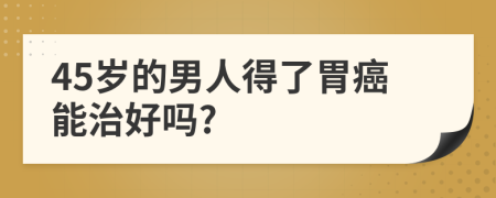 45歲的男人得了胃癌能治好嗎?