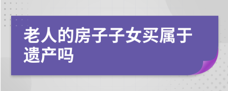 老人的房子子女買屬于遺產(chǎn)嗎