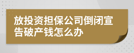 放投資擔(dān)保公司倒閉宣告破產(chǎn)錢怎么辦