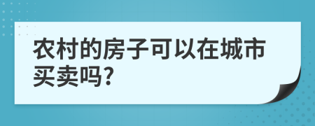 農(nóng)村的房子可以在城市買(mǎi)賣(mài)嗎?
