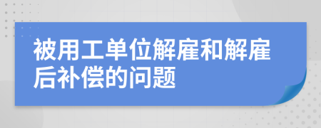 被用工單位解雇和解雇后補償?shù)膯栴}