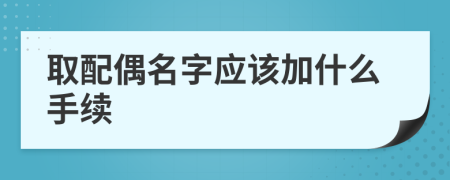 取配偶名字應(yīng)該加什么手續(xù)