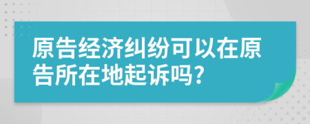 原告經(jīng)濟(jì)糾紛可以在原告所在地起訴嗎?