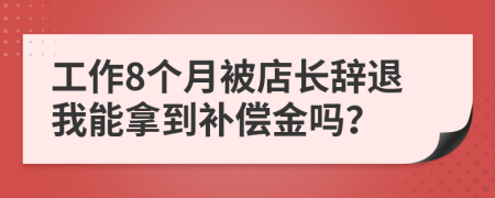 工作8個(gè)月被店長辭退我能拿到補(bǔ)償金嗎？