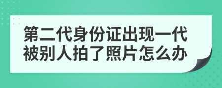 第二代身份證出現(xiàn)一代被別人拍了照片怎么辦