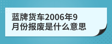 藍(lán)牌貨車(chē)2006年9月份報(bào)廢是什么意思
