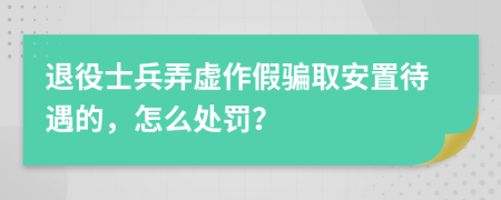 退役士兵弄虛作假騙取安置待遇的，怎么處罰？
