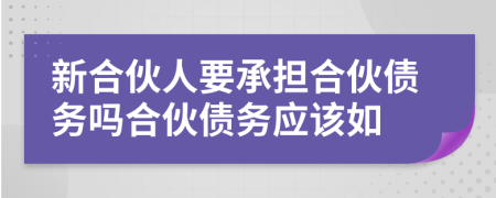新合伙人要承擔(dān)合伙債務(wù)嗎合伙債務(wù)應(yīng)該如