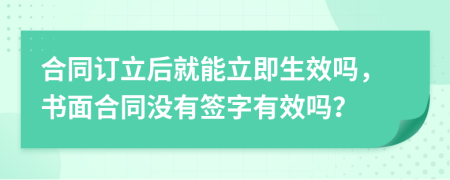 合同訂立后就能立即生效嗎，書(shū)面合同沒(méi)有簽字有效嗎？