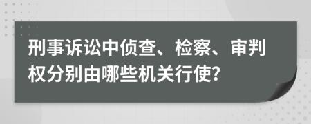 刑事訴訟中偵查、檢察、審判權(quán)分別由哪些機(jī)關(guān)行使？