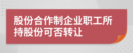 股份合作制企業(yè)職工所持股份可否轉(zhuǎn)讓