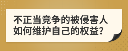 不正當競爭的被侵害人如何維護自己的權(quán)益？