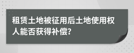 租賃土地被征用后土地使用權人能否獲得補償？