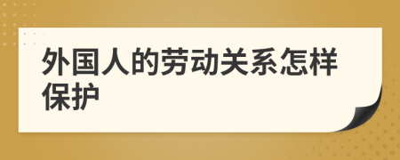 外國人的勞動(dòng)關(guān)系怎樣保護(hù)