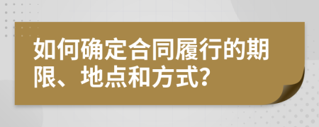 如何確定合同履行的期限、地點(diǎn)和方式？