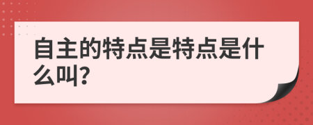 自主的特點是特點是什么叫？