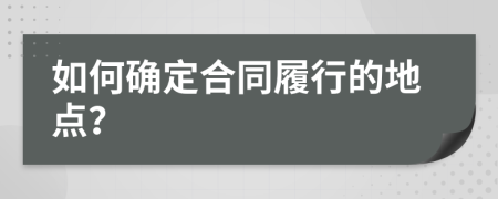 如何確定合同履行的地點？