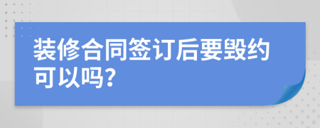裝修合同簽訂后要?dú)Ъs可以嗎？