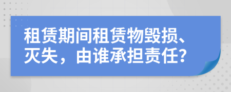 租賃期間租賃物毀損、滅失，由誰承擔(dān)責(zé)任？