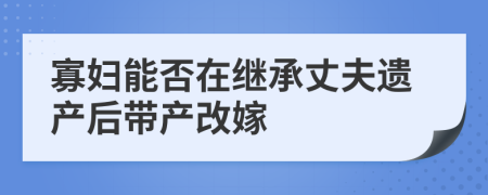 寡婦能否在繼承丈夫遺產(chǎn)后帶產(chǎn)改嫁