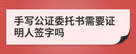 手寫公證委托書需要證明人簽字嗎