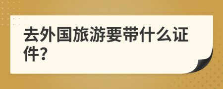 去外國旅游要帶什么證件？