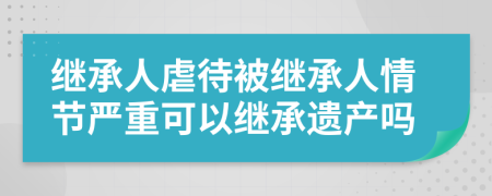 繼承人虐待被繼承人情節(jié)嚴重可以繼承遺產(chǎn)嗎