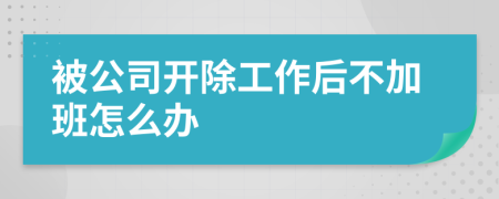 被公司開除工作后不加班怎么辦