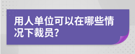 用人單位可以在哪些情況下裁員？