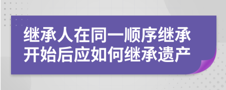 繼承人在同一順序繼承開(kāi)始后應(yīng)如何繼承遺產(chǎn)