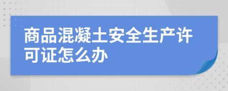 商品混凝土安全生產(chǎn)許可證怎么辦