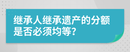 繼承人繼承遺產(chǎn)的分額是否必須均等？